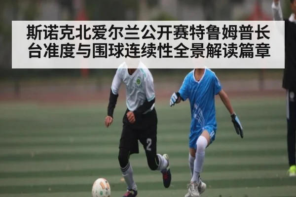 斯诺克北爱尔兰公开赛特鲁姆普长台准度与围球连续性全景解读篇章
