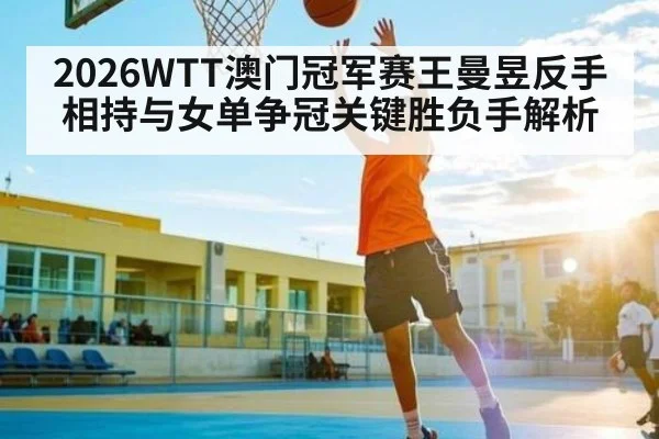 2026WTT澳门冠军赛王曼昱反手相持与女单争冠关键胜负手解析