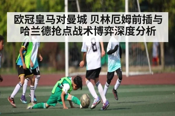 欧冠皇马对曼城 贝林厄姆前插与哈兰德抢点战术博弈深度分析