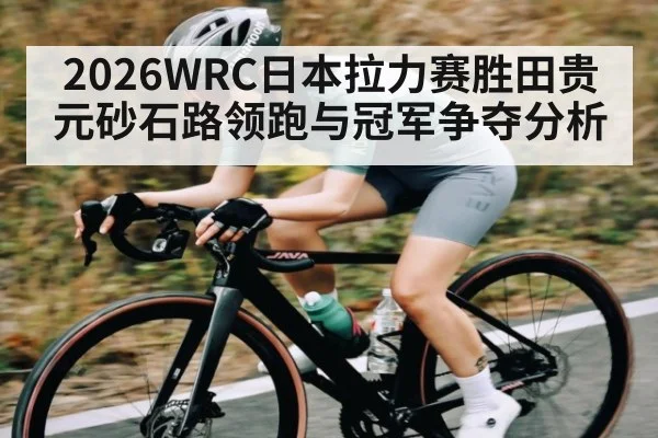 2026WRC日本拉力赛胜田贵元砂石路领跑与冠军争夺分析