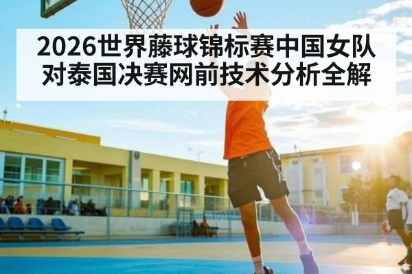2026世界藤球锦标赛中国女队对泰国决赛网前技术分析全解